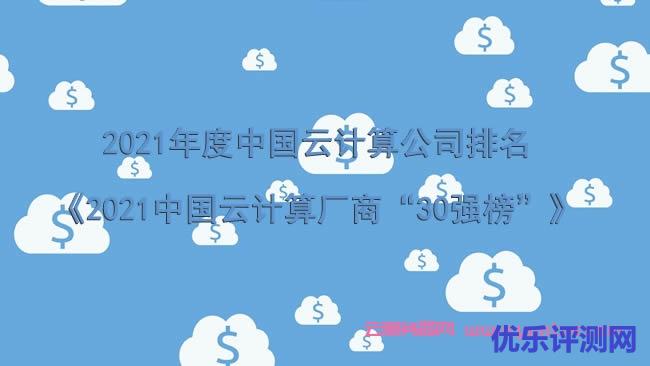 2021年度中国云计算公司排名《2021中国云计算厂商“30强榜”》遇到疑问,可以联系我或给我留言-优乐评测网