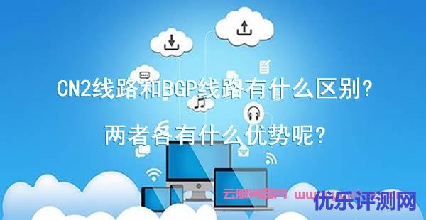 CN2线路和BGP线路有什么区别?两者各有什么优势呢?遇到疑问,可以联系我或给我留言-优乐评测网