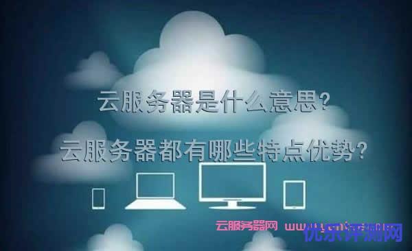 云服务器是什么意思?云服务器都有哪些特点优势?为什么会流行?遇到疑问,可以联系我或给我留言-优乐评测网
