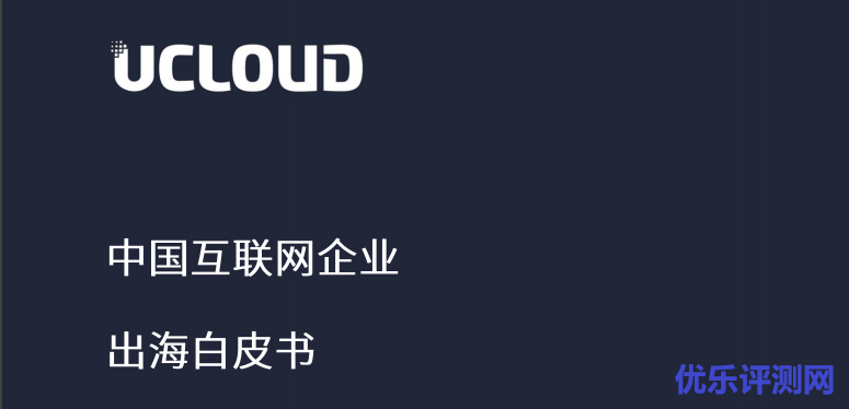 中国互联网企业出海白皮书-UCloud版,看优刻得公司发展战略-优乐评测网